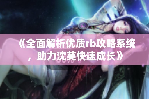 《全面解析优质rb攻略系统，助力沈芙快速成长》