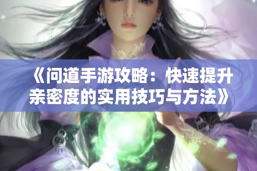 《问道手游攻略：快速提升亲密度的实用技巧与方法》