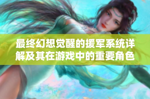 最终幻想觉醒的援军系统详解及其在游戏中的重要角色分析