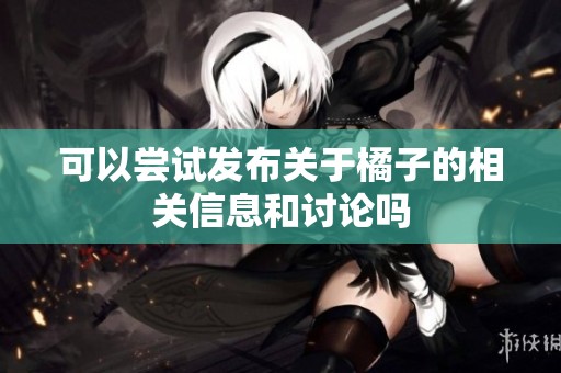 可以尝试发布关于橘子的相关信息和讨论吗