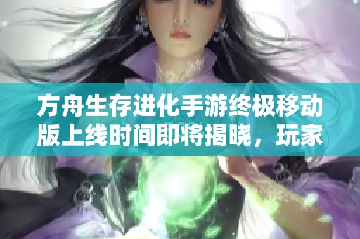 方舟生存进化手游终极移动版上线时间即将揭晓，玩家翘首以盼