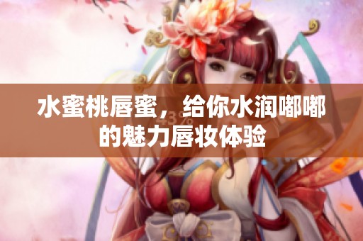 水蜜桃唇蜜，给你水润嘟嘟的魅力唇妆体验
