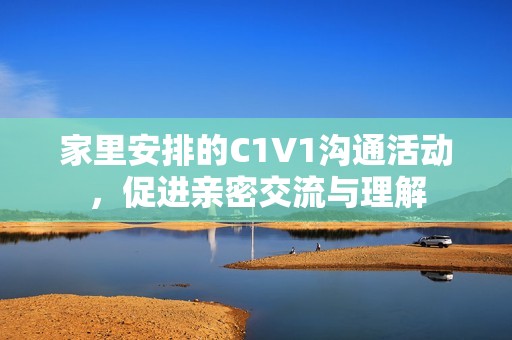 家里安排的C1V1沟通活动，促进亲密交流与理解
