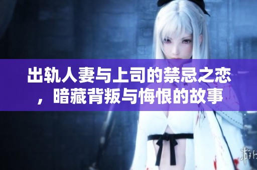 出轨人妻与上司的禁忌之恋，暗藏背叛与悔恨的故事