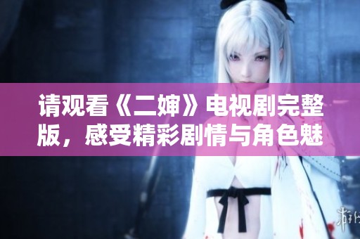 请观看《二婶》电视剧完整版，感受精彩剧情与角色魅力