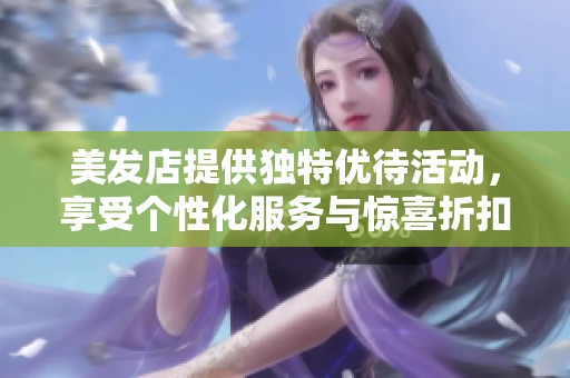 美发店提供独特优待活动，享受个性化服务与惊喜折扣