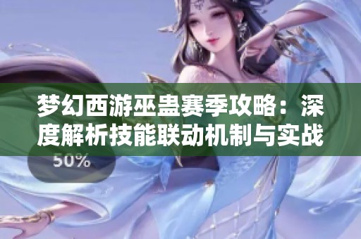 梦幻西游巫蛊赛季攻略：深度解析技能联动机制与实战运用
