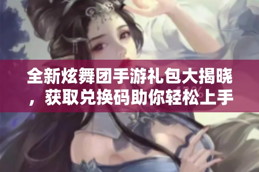 全新炫舞团手游礼包大揭晓，获取兑换码助你轻松上手
