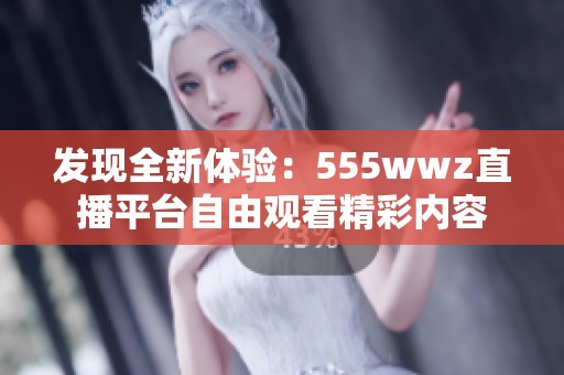 发现全新体验：555wwz直播平台自由观看精彩内容