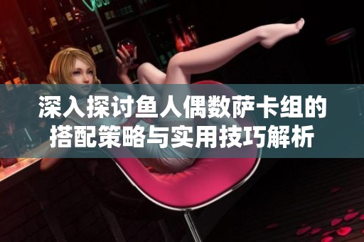 深入探讨鱼人偶数萨卡组的搭配策略与实用技巧解析