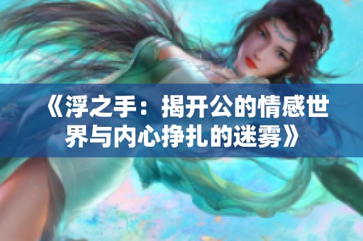 《浮之手：揭开公的情感世界与内心挣扎的迷雾》