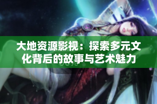 大地资源影视：探索多元文化背后的故事与艺术魅力