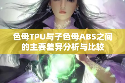 色母TPU与子色母ABS之间的主要差异分析与比较