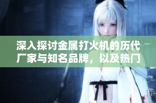 深入探讨金属打火机的历代厂家与知名品牌，以及热门热帖和精美图片。