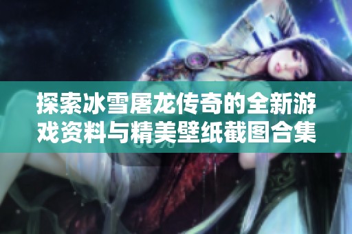 探索冰雪屠龙传奇的全新游戏资料与精美壁纸截图合集