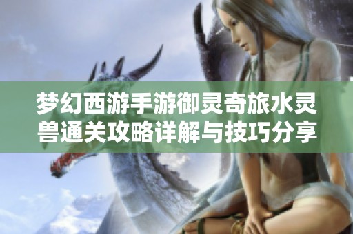 梦幻西游手游御灵奇旅水灵兽通关攻略详解与技巧分享