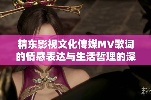 精东影视文化传媒MV歌词的情感表达与生活哲理的深刻探讨