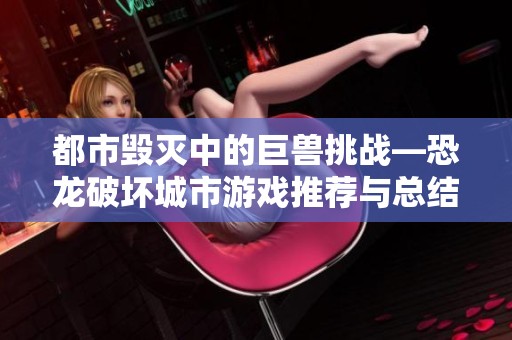 都市毁灭中的巨兽挑战—恐龙破坏城市游戏推荐与总结