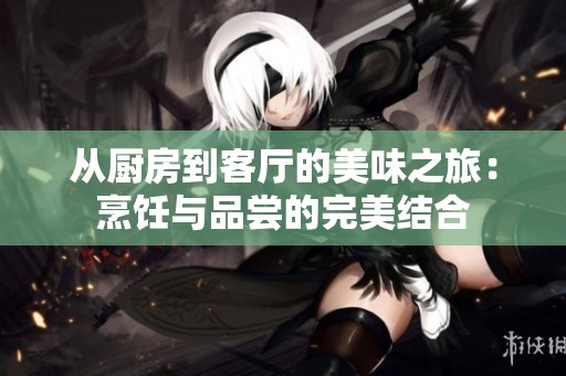 从厨房到客厅的美味之旅：烹饪与品尝的完美结合