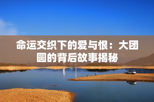 命运交织下的爱与恨：大团圆的背后故事揭秘