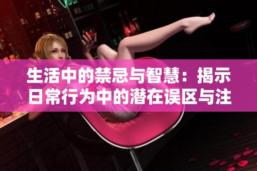 生活中的禁忌与智慧：揭示日常行为中的潜在误区与注意事项