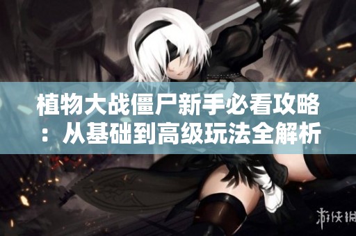 植物大战僵尸新手必看攻略：从基础到高级玩法全解析