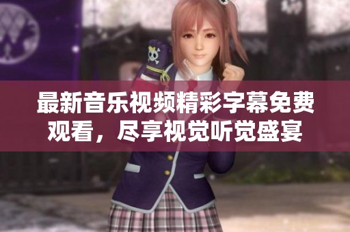 最新音乐视频精彩字幕免费观看，尽享视觉听觉盛宴