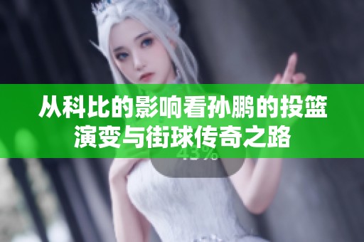 从科比的影响看孙鹏的投篮演变与街球传奇之路