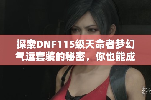 探索DNF115级天命者梦幻气运套装的秘密，你也能成为运气之神吗