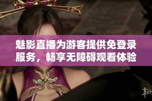 魅影直播为游客提供免登录服务，畅享无障碍观看体验