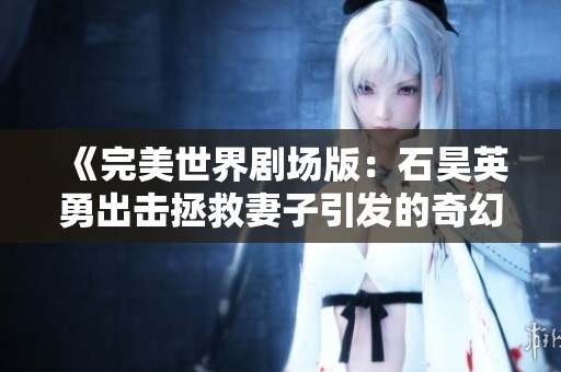 《完美世界剧场版：石昊英勇出击拯救妻子引发的奇幻冒险》