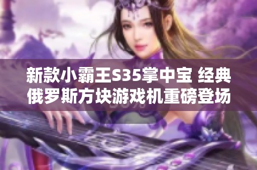 新款小霸王S35掌中宝 经典俄罗斯方块游戏机重磅登场