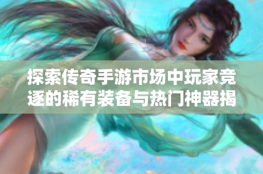 探索传奇手游市场中玩家竞逐的稀有装备与热门神器揭秘