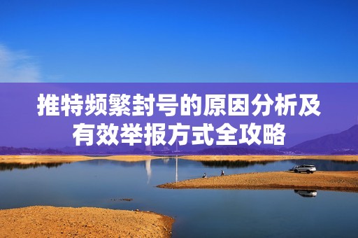 推特频繁封号的原因分析及有效举报方式全攻略