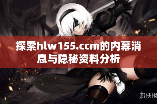 探索hlw155.ccm的内幕消息与隐秘资料分析