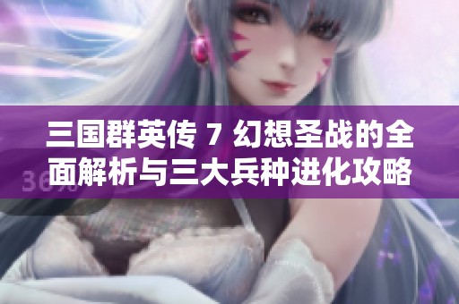 三国群英传 7 幻想圣战的全面解析与三大兵种进化攻略