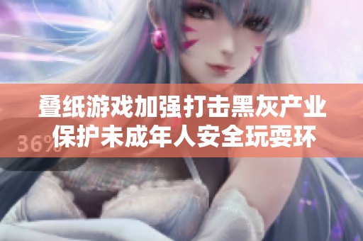 叠纸游戏加强打击黑灰产业 保护未成年人安全玩耍环境