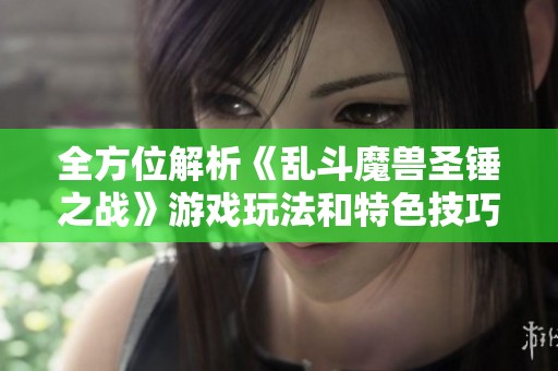 全方位解析《乱斗魔兽圣锤之战》游戏玩法和特色技巧