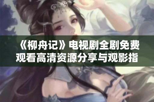 《柳舟记》电视剧全剧免费观看高清资源分享与观影指南