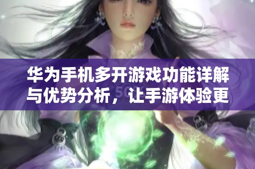 华为手机多开游戏功能详解与优势分析，让手游体验更畅快