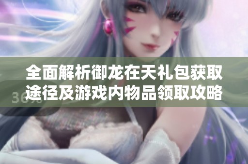 全面解析御龙在天礼包获取途径及游戏内物品领取攻略