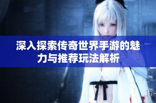 深入探索传奇世界手游的魅力与推荐玩法解析