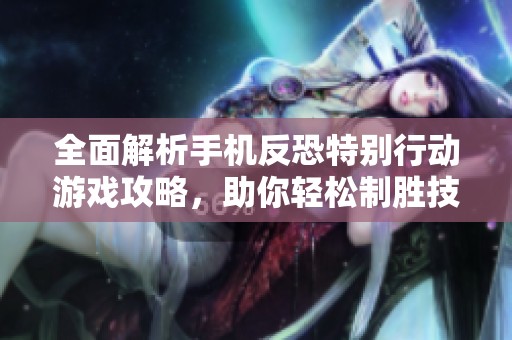 全面解析手机反恐特别行动游戏攻略，助你轻松制胜技巧分享