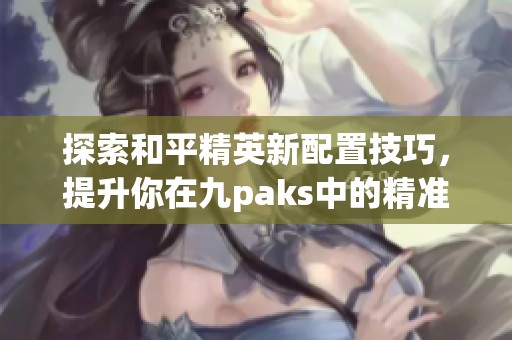 探索和平精英新配置技巧，提升你在九paks中的精准度表现
