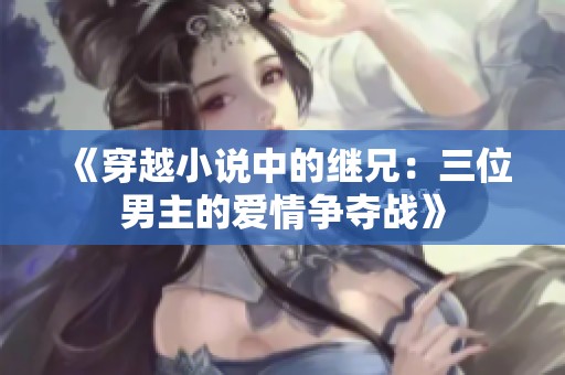 《穿越小说中的继兄：三位男主的爱情争夺战》