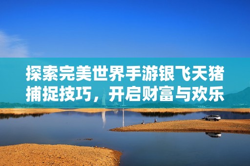 探索完美世界手游银飞天猪捕捉技巧，开启财富与欢乐的新冒险