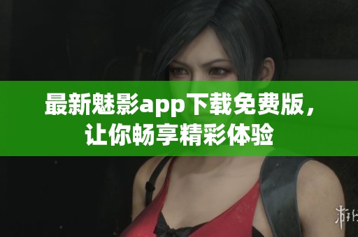 最新魅影app下载免费版，让你畅享精彩体验