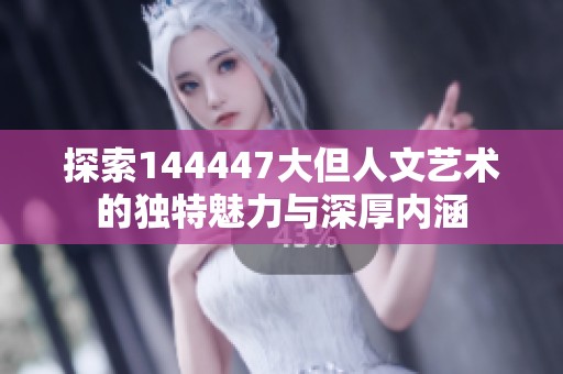 探索144447大但人文艺术的独特魅力与深厚内涵