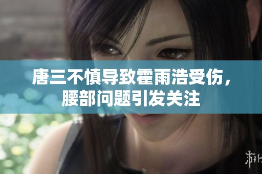 唐三不慎导致霍雨浩受伤，腰部问题引发关注