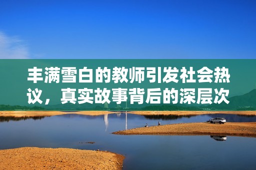 丰满雪白的教师引发社会热议，真实故事背后的深层次思考